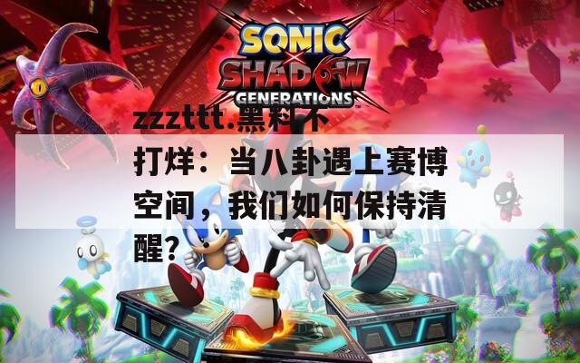 zzzttt.黑料不打烊：当八卦遇上赛博空间，我们如何保持清醒？