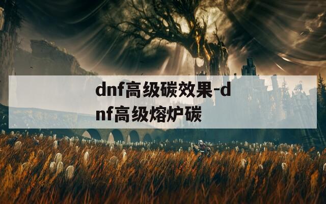 dnf高级碳效果-dnf高级熔炉碳