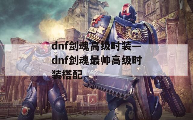 dnf剑魂高级时装—dnf剑魂最帅高级时装搭配