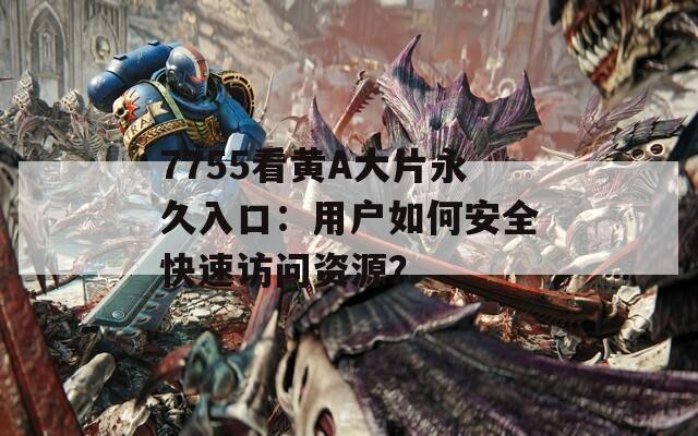 7755看黄A大片永久入口：用户如何安全快速访问资源？