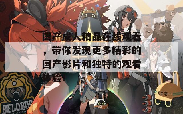 国产成人精品在线观看，带你发现更多精彩的国产影片和独特的观看体验！