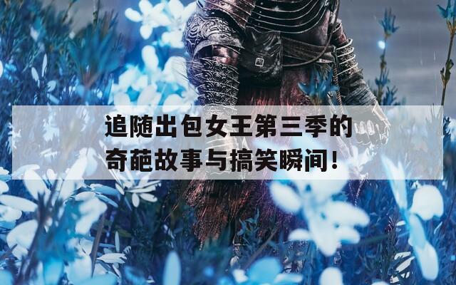 追随出包女王第三季的奇葩故事与搞笑瞬间！