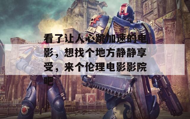 看了让人心跳加速的电影，想找个地方静静享受，来个伦理电影影院吧