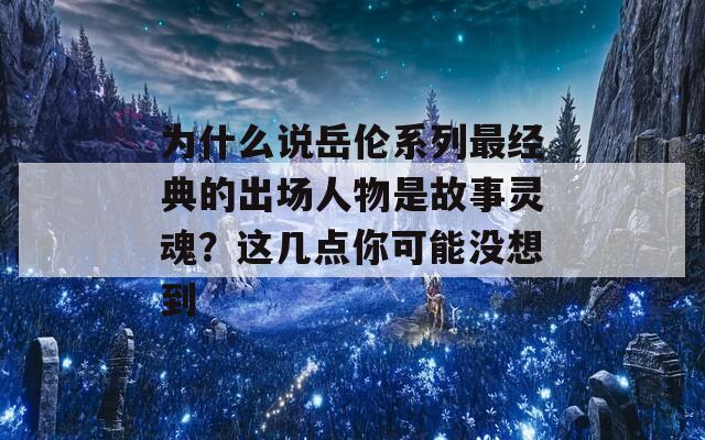 为什么说岳伦系列最经典的出场人物是故事灵魂？这几点你可能没想到