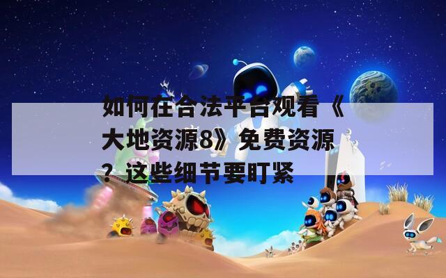 如何在合法平台观看《大地资源8》免费资源？这些细节要盯紧