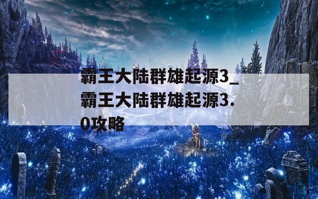 霸王大陆群雄起源3_霸王大陆群雄起源3.0攻略