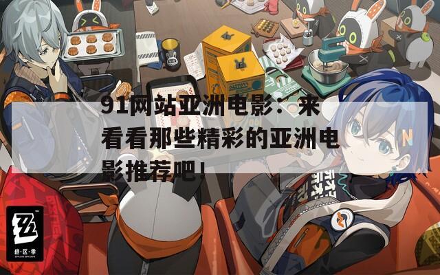 91网站亚洲电影：来看看那些精彩的亚洲电影推荐吧！