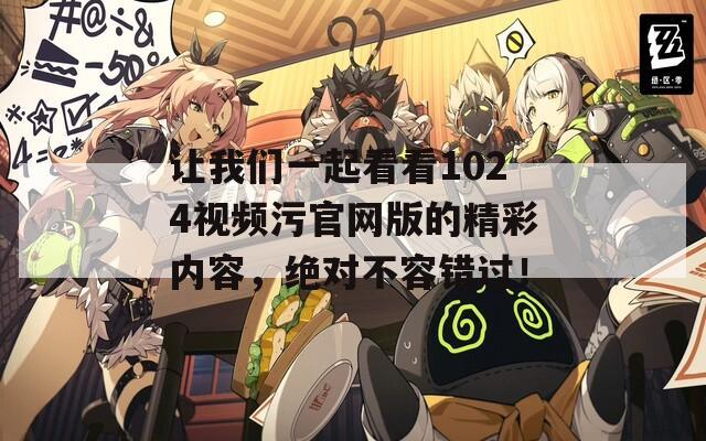让我们一起看看1024视频污官网版的精彩内容，绝对不容错过！