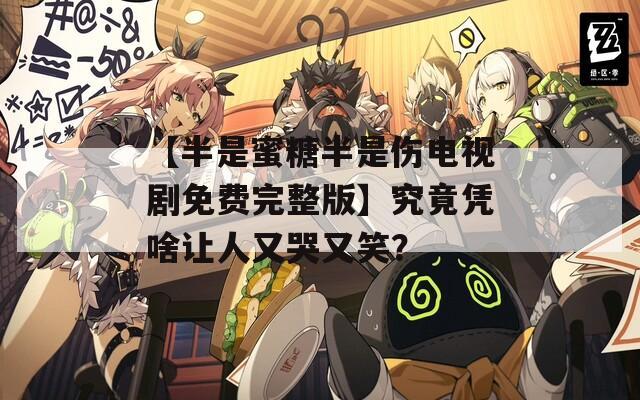 【半是蜜糖半是伤电视剧免费完整版】究竟凭啥让人又哭又笑？