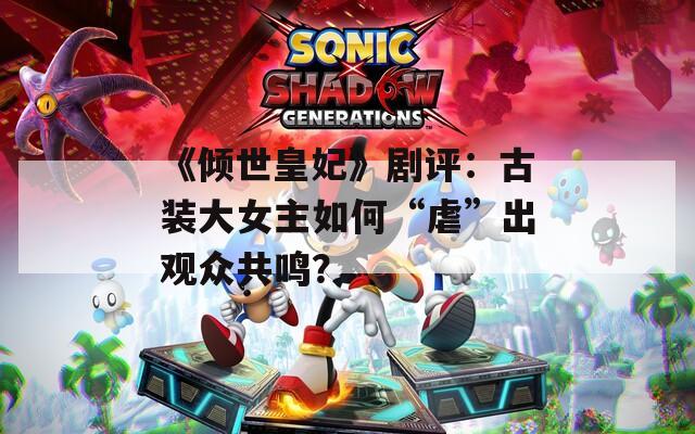 《倾世皇妃》剧评：古装大女主如何“虐”出观众共鸣？