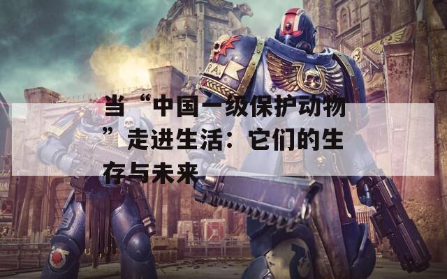 当“中国一级保护动物”走进生活：它们的生存与未来