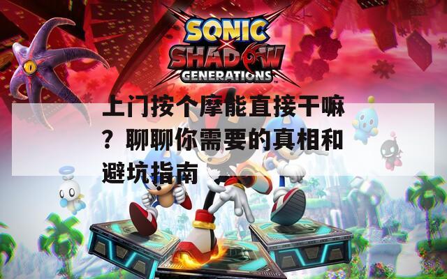 上门按个摩能直接干嘛？聊聊你需要的真相和避坑指南
