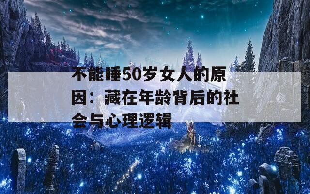 不能睡50岁女人的原因：藏在年龄背后的社会与心理逻辑