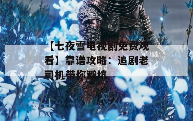 【七夜雪电视剧免费观看】靠谱攻略：追剧老司机带你避坑
