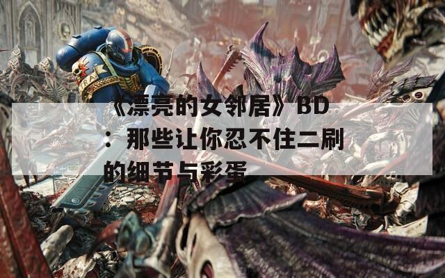 《漂亮的女邻居》BD：那些让你忍不住二刷的细节与彩蛋