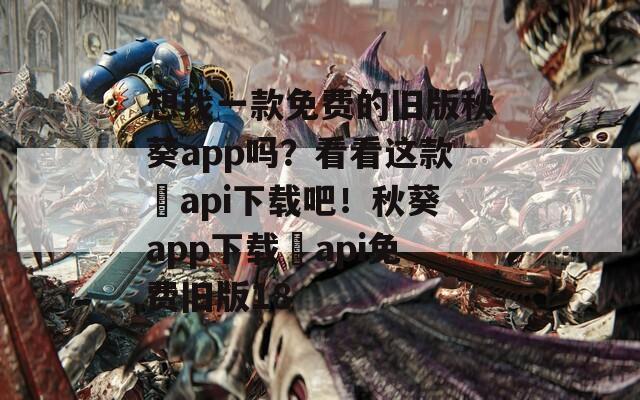 想找一款免费的旧版秋葵app吗？看看这款汅api下载吧！秋葵app下载汅api免费旧版18