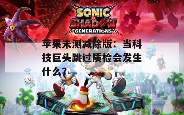 苹果未测减除版：当科技巨头跳过质检会发生什么？