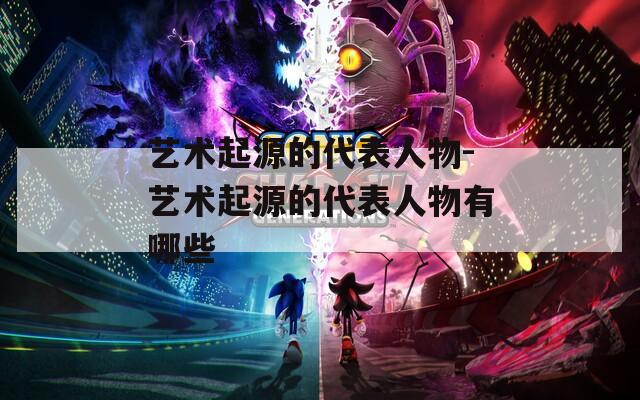 艺术起源的代表人物-艺术起源的代表人物有哪些
