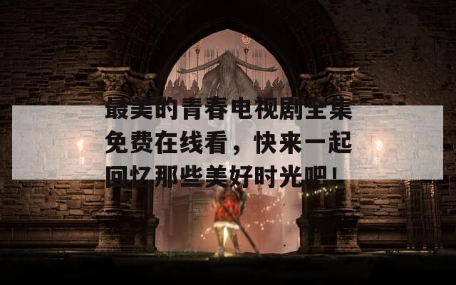 最美的青春电视剧全集免费在线看，快来一起回忆那些美好时光吧！