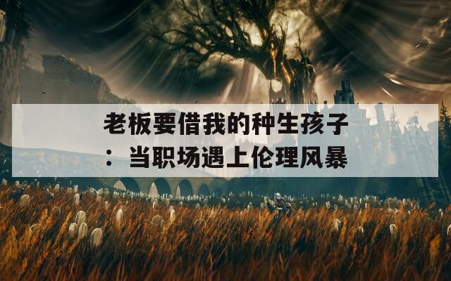 老板要借我的种生孩子：当职场遇上伦理风暴