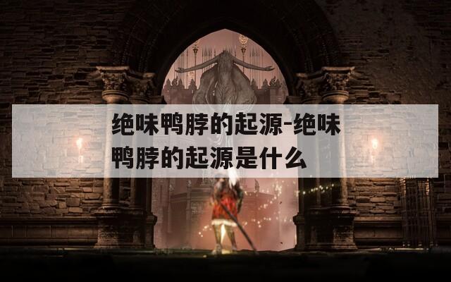 绝味鸭脖的起源-绝味鸭脖的起源是什么
