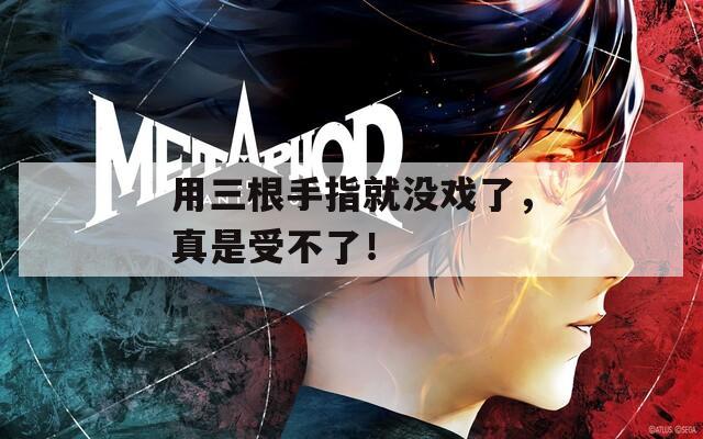 用三根手指就没戏了，真是受不了！