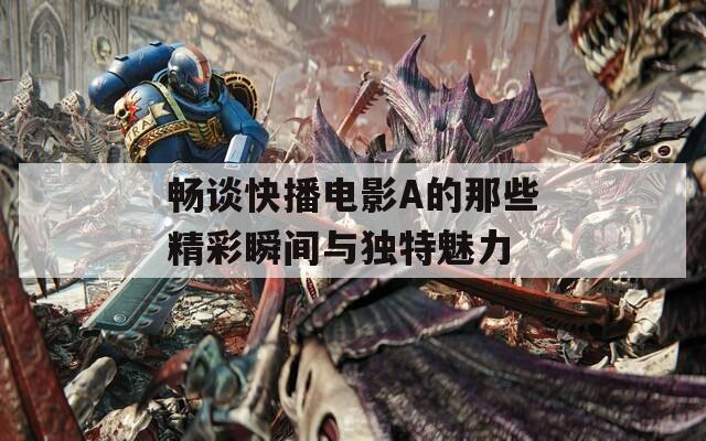 畅谈快播电影A的那些精彩瞬间与独特魅力