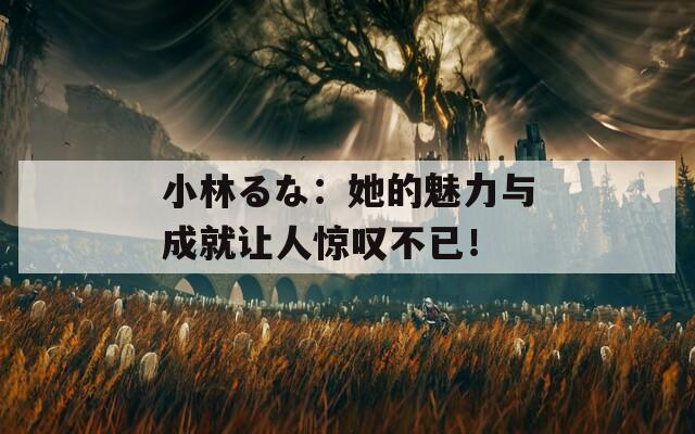 小林るな：她的魅力与成就让人惊叹不已！