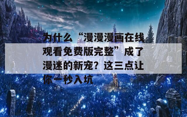 为什么“漫漫漫画在线观看免费版完整”成了漫迷的新宠？这三点让你一秒入坑