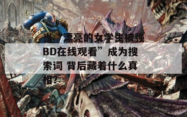 当“漂亮的女学生被强BD在线观看”成为搜索词 背后藏着什么真相？