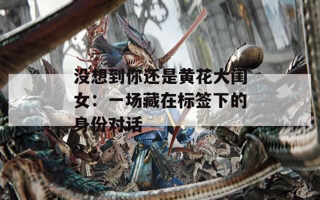 没想到你还是黄花大闺女：一场藏在标签下的身份对话