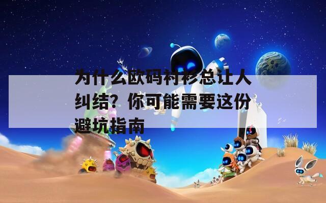 为什么欧码衬衫总让人纠结？你可能需要这份避坑指南