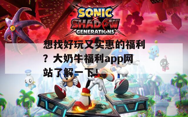 想找好玩又实惠的福利？大奶牛福利app网站了解一下！