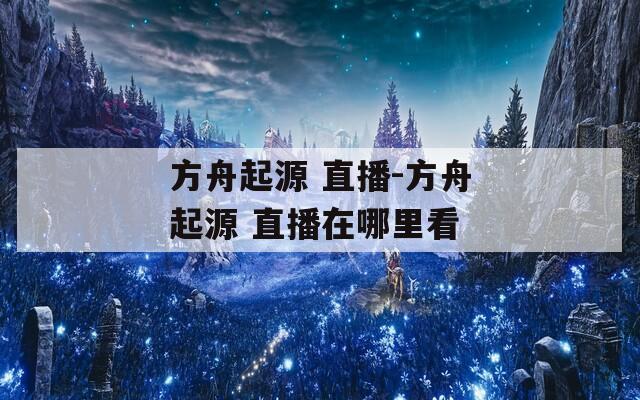 方舟起源 直播-方舟起源 直播在哪里看