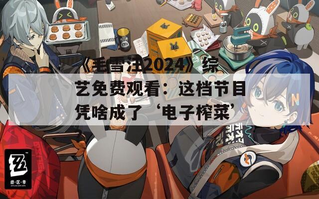 《毛雪汪2024》综艺免费观看：这档节目凭啥成了‘电子榨菜’？
