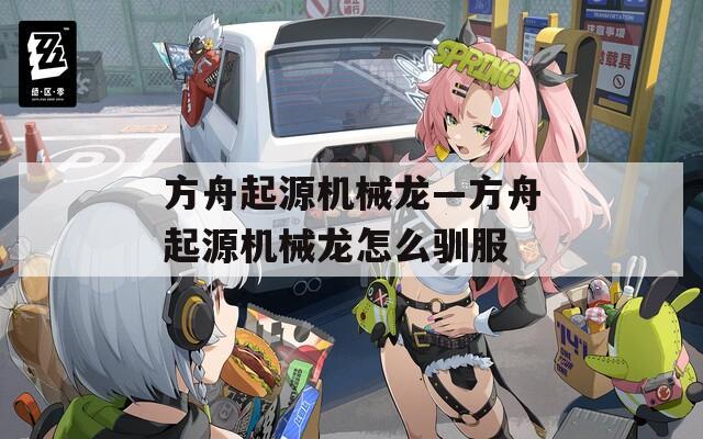 方舟起源机械龙—方舟起源机械龙怎么驯服