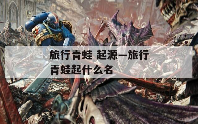 旅行青蛙 起源—旅行青蛙起什么名