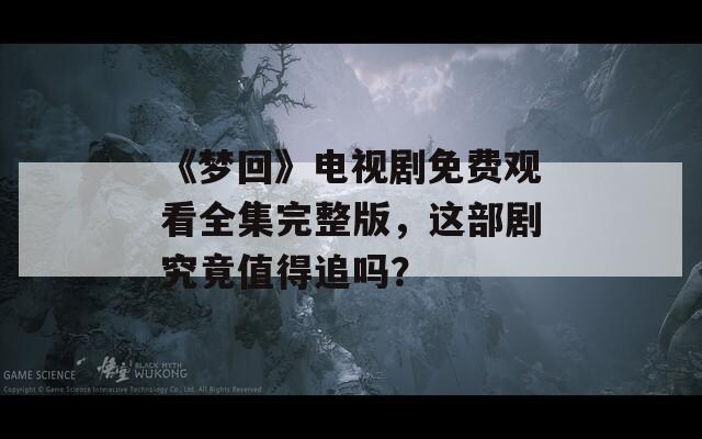 《梦回》电视剧免费观看全集完整版，这部剧究竟值得追吗？