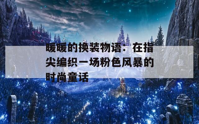 暖暖的换装物语：在指尖编织一场粉色风暴的时尚童话