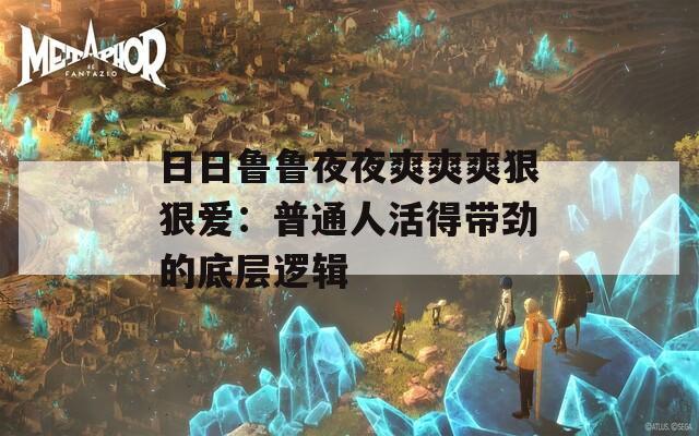 日日鲁鲁夜夜爽爽爽狠狠爱：普通人活得带劲的底层逻辑
