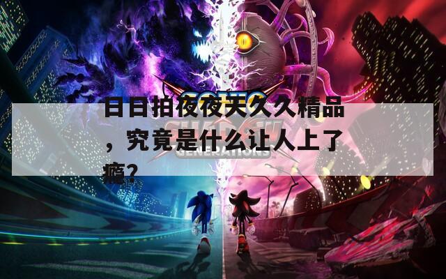 日日拍夜夜天久久精品，究竟是什么让人上了瘾？
