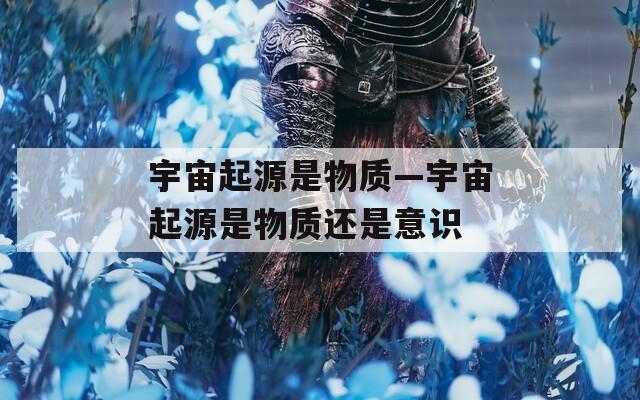 宇宙起源是物质—宇宙起源是物质还是意识