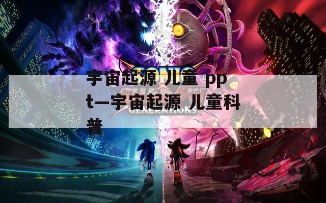 宇宙起源 儿童 ppt—宇宙起源 儿童科普