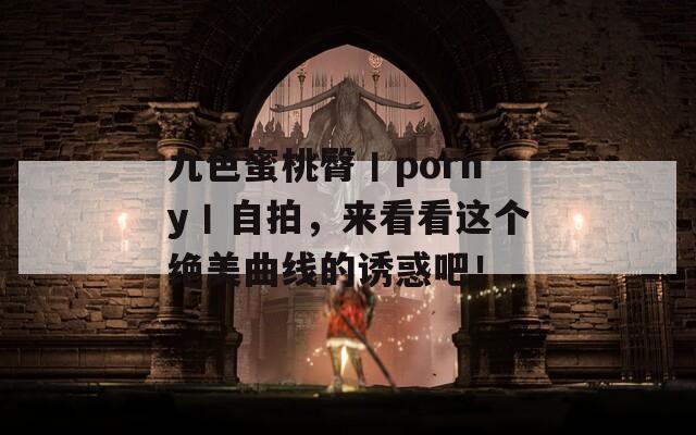 九色蜜桃臀丨porny丨自拍，来看看这个绝美曲线的诱惑吧！