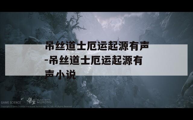 吊丝道士厄运起源有声-吊丝道士厄运起源有声小说
