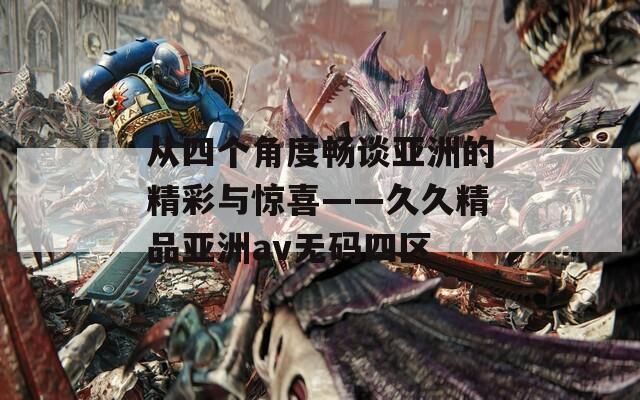 从四个角度畅谈亚洲的精彩与惊喜——久久精品亚洲av无码四区