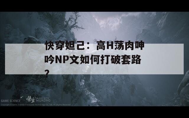 快穿妲己：高H荡肉呻吟NP文如何打破套路？