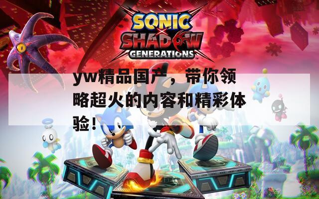 yw精品国产，带你领略超火的内容和精彩体验！