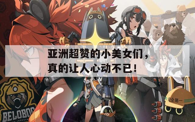 亚洲超赞的小美女们，真的让人心动不已！