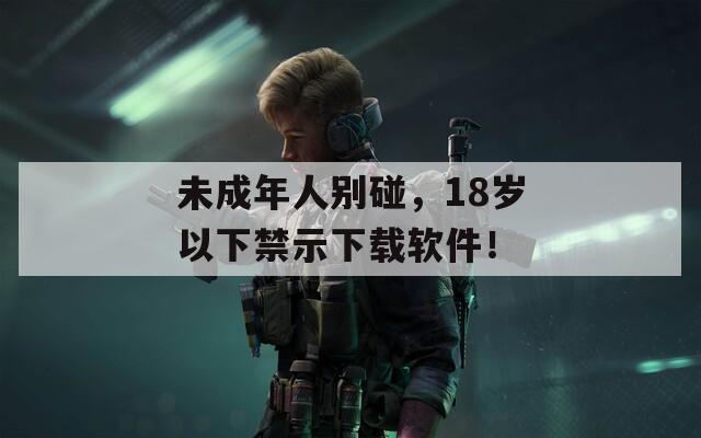 未成年人别碰，18岁以下禁示下载软件！